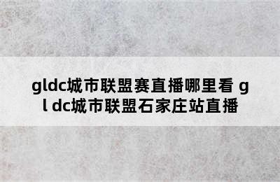 gldc城市联盟赛直播哪里看 gl dc城市联盟石家庄站直播